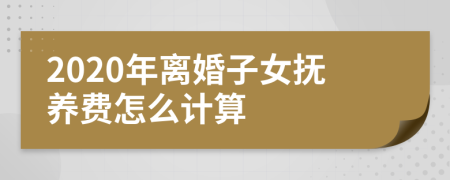 2020年離婚子女撫養(yǎng)費(fèi)怎么計(jì)算