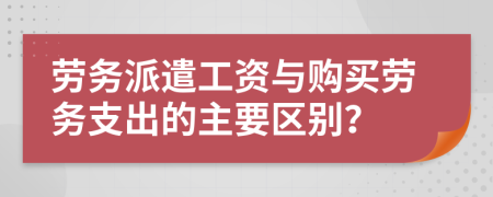 勞務(wù)派遣工資與購買勞務(wù)支出的主要區(qū)別？