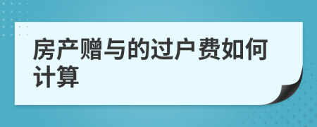 房產(chǎn)贈與的過戶費如何計算