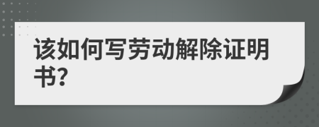 該如何寫勞動(dòng)解除證明書？