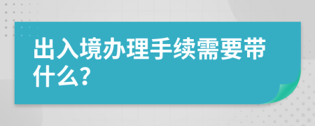 出入境辦理手續(xù)需要帶什么？