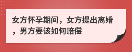 女方懷孕期間，女方提出離婚，男方要該如何賠償