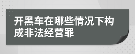開黑車在哪些情況下構(gòu)成非法經(jīng)營罪