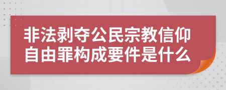 非法剝奪公民宗教信仰自由罪構(gòu)成要件是什么