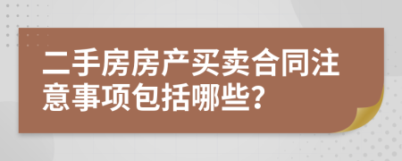 二手房房產(chǎn)買(mǎi)賣(mài)合同注意事項(xiàng)包括哪些？