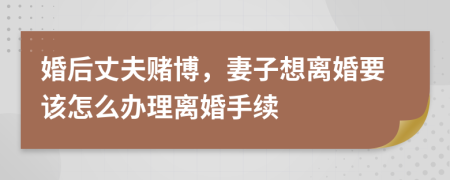 婚后丈夫賭博，妻子想離婚要該怎么辦理離婚手續(xù)