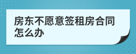 房東不愿意簽租房合同怎么辦