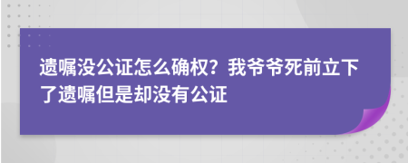 遺囑沒(méi)公證怎么確權(quán)？我爺爺死前立下了遺囑但是卻沒(méi)有公證