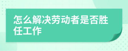 怎么解決勞動者是否勝任工作