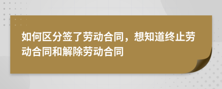 如何區(qū)分簽了勞動合同，想知道終止勞動合同和解除勞動合同