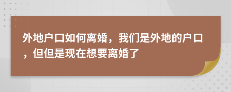 外地戶口如何離婚，我們是外地的戶口，但但是現(xiàn)在想要離婚了
