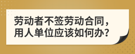 勞動(dòng)者不簽勞動(dòng)合同，用人單位應(yīng)該如何辦？
