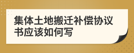 集體土地搬遷補(bǔ)償協(xié)議書應(yīng)該如何寫