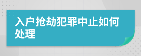 入戶搶劫犯罪中止如何處理