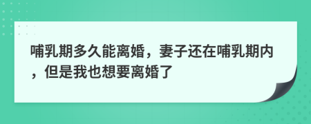 哺乳期多久能離婚，妻子還在哺乳期內(nèi)，但是我也想要離婚了