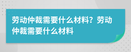 勞動仲裁需要什么材料？勞動仲裁需要什么材料