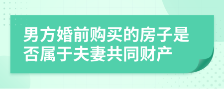男方婚前購買的房子是否屬于夫妻共同財產(chǎn)