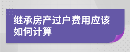 繼承房產(chǎn)過(guò)戶費(fèi)用應(yīng)該如何計(jì)算