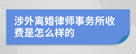涉外離婚律師事務(wù)所收費(fèi)是怎么樣的
