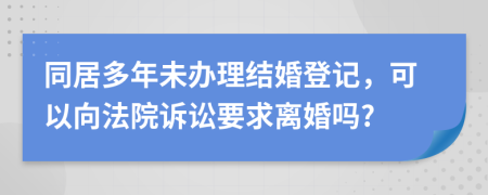 同居多年未辦理結(jié)婚登記，可以向法院訴訟要求離婚嗎?