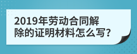 2019年勞動合同解除的證明材料怎么寫？
