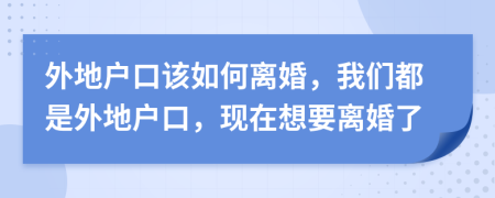 外地戶(hù)口該如何離婚，我們都是外地戶(hù)口，現(xiàn)在想要離婚了