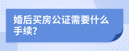 婚后買房公證需要什么手續(xù)？