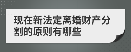 現(xiàn)在新法定離婚財產(chǎn)分割的原則有哪些