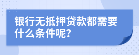 銀行無抵押貸款都需要什么條件呢?