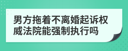 男方拖著不離婚起訴權威法院能強制執(zhí)行嗎