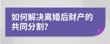 如何解決離婚后財產(chǎn)的共同分割？