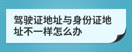 駕駛證地址與身份證地址不一樣怎么辦