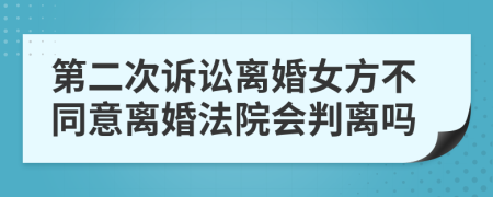 第二次訴訟離婚女方不同意離婚法院會判離嗎