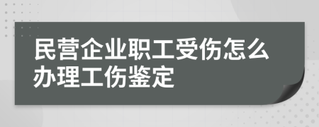 民營(yíng)企業(yè)職工受傷怎么辦理工傷鑒定