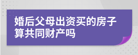 婚后父母出資買的房子算共同財(cái)產(chǎn)嗎