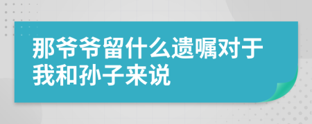 那爺爺留什么遺囑對于我和孫子來說