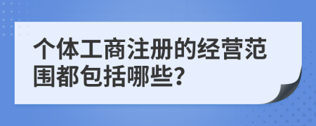 個(gè)體工商注冊的經(jīng)營范圍都包括哪些？