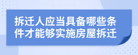 拆遷人應(yīng)當(dāng)具備哪些條件才能夠?qū)嵤┓课莶疬w