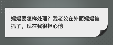 嫖娼要怎樣處理？我老公在外面嫖娼被抓了，現(xiàn)在我很擔(dān)心他