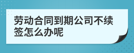 勞動合同到期公司不續(xù)簽怎么辦呢