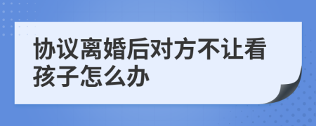 協(xié)議離婚后對方不讓看孩子怎么辦