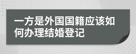 一方是外國(guó)國(guó)籍應(yīng)該如何辦理結(jié)婚登記