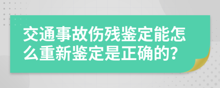 交通事故傷殘鑒定能怎么重新鑒定是正確的？