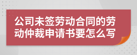 公司未簽勞動(dòng)合同的勞動(dòng)仲裁申請(qǐng)書要怎么寫