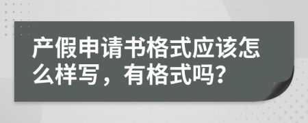 產(chǎn)假申請書格式應(yīng)該怎么樣寫，有格式嗎？