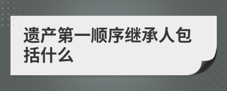 遺產(chǎn)第一順序繼承人包括什么