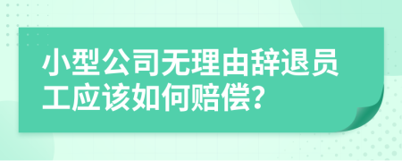小型公司無(wú)理由辭退員工應(yīng)該如何賠償？