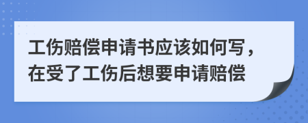 工傷賠償申請書應(yīng)該如何寫，在受了工傷后想要申請賠償