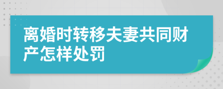 離婚時轉(zhuǎn)移夫妻共同財(cái)產(chǎn)怎樣處罰