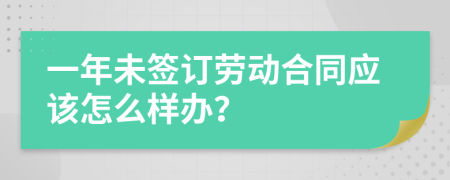 一年未簽訂勞動合同應(yīng)該怎么樣辦？